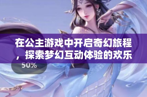 在公主游戏中开启奇幻旅程，探索梦幻互动体验的欢乐冒险
