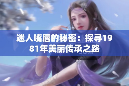 迷人嘴唇的秘密：探寻1981年美丽传承之路