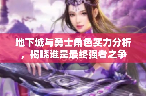 地下城与勇士角色实力分析，揭晓谁是最终强者之争