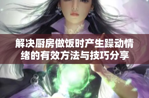 解决厨房做饭时产生躁动情绪的有效方法与技巧分享