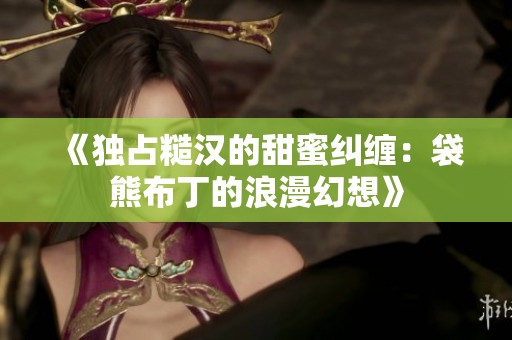 《独占糙汉的甜蜜纠缠：袋熊布丁的浪漫幻想》