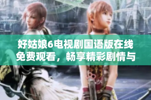 好姑娘6电视剧国语版在线免费观看，畅享精彩剧情与感人故事