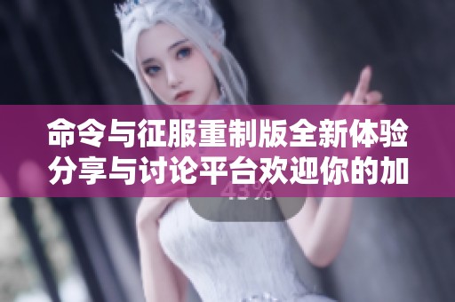命令与征服重制版全新体验分享与讨论平台欢迎你的加入