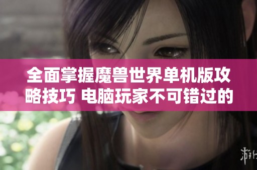 全面掌握魔兽世界单机版攻略技巧 电脑玩家不可错过的实用指南