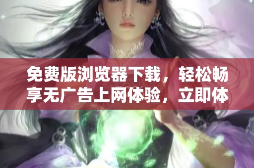 免费版浏览器下载，轻松畅享无广告上网体验，立即体验新功能