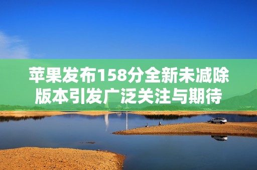 苹果发布158分全新未减除版本引发广泛关注与期待