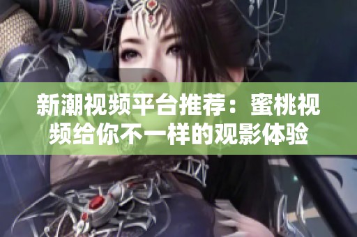 新潮视频平台推荐：蜜桃视频给你不一样的观影体验