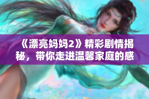 《漂亮妈妈2》精彩剧情揭秘，带你走进温馨家庭的感人时刻