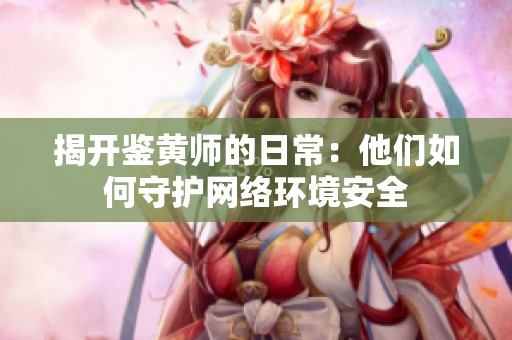 揭开鉴黄师的日常：他们如何守护网络环境安全