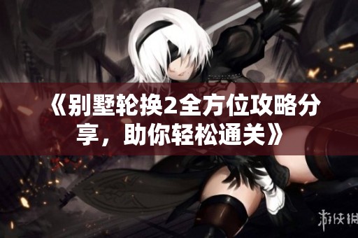 《别墅轮换2全方位攻略分享，助你轻松通关》