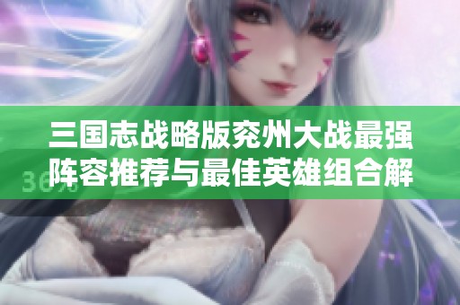 三国志战略版兖州大战最强阵容推荐与最佳英雄组合解析
