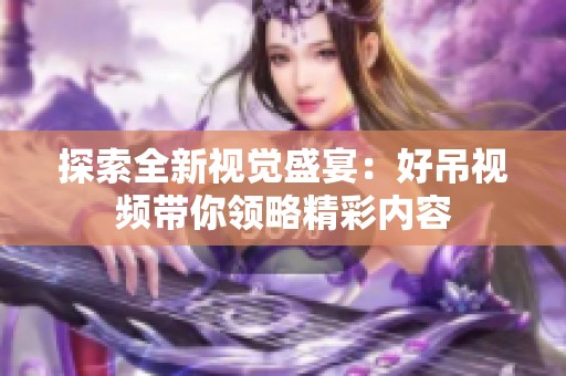 探索全新视觉盛宴：好吊视频带你领略精彩内容