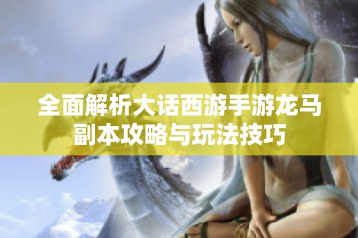 全面解析大话西游手游龙马副本攻略与玩法技巧