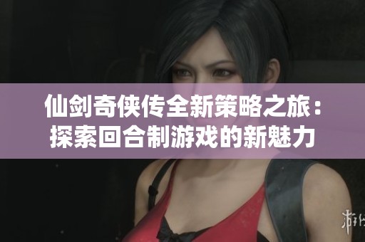仙剑奇侠传全新策略之旅：探索回合制游戏的新魅力