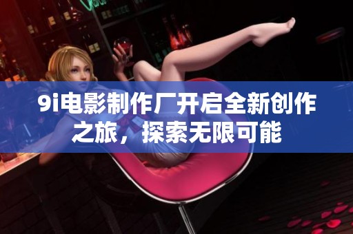 9i电影制作厂开启全新创作之旅，探索无限可能