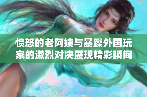 愤怒的老阿姨与暴躁外国玩家的激烈对决展现精彩瞬间