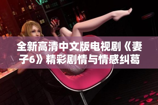 全新高清中文版电视剧《妻子6》精彩剧情与情感纠葛引人入胜