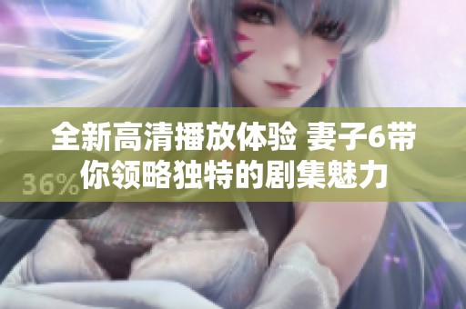 全新高清播放体验 妻子6带你领略独特的剧集魅力