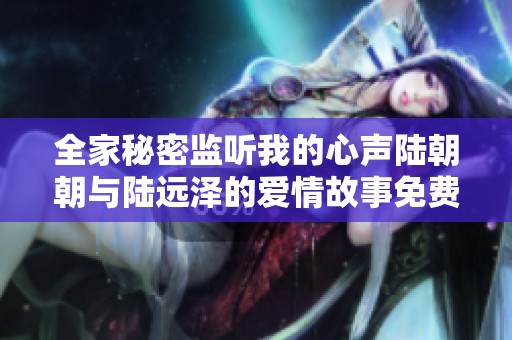 全家秘密监听我的心声陆朝朝与陆远泽的爱情故事免费阅读