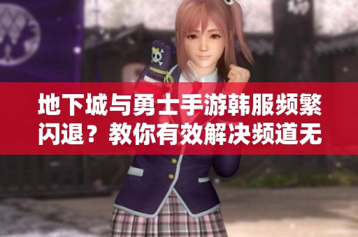 地下城与勇士手游韩服频繁闪退？教你有效解决频道无法进入问题！