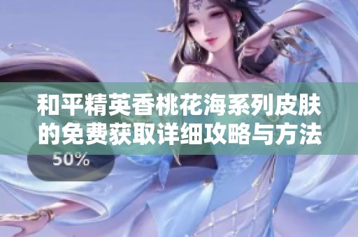 和平精英香桃花海系列皮肤的免费获取详细攻略与方法揭秘