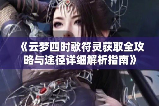 《云梦四时歌符灵获取全攻略与途径详细解析指南》