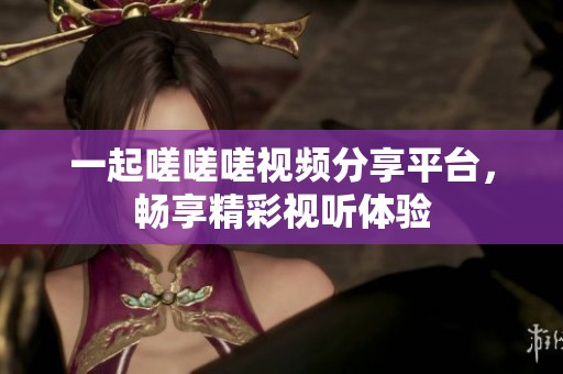 一起嗟嗟嗟视频分享平台，畅享精彩视听体验