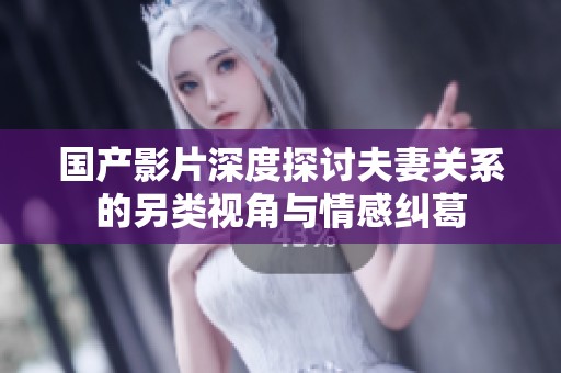 国产影片深度探讨夫妻关系的另类视角与情感纠葛