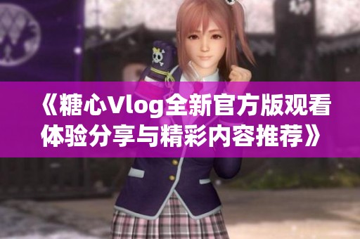 《糖心Vlog全新官方版观看体验分享与精彩内容推荐》