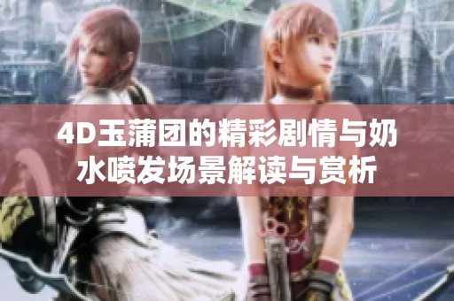 4D玉蒲团的精彩剧情与奶水喷发场景解读与赏析