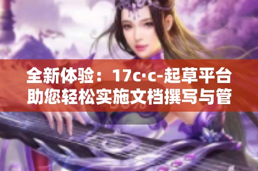 全新体验：17c·c-起草平台助您轻松实施文档撰写与管理