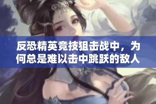 反恐精英竞技狙击战中，为何总是难以击中跳跃的敌人