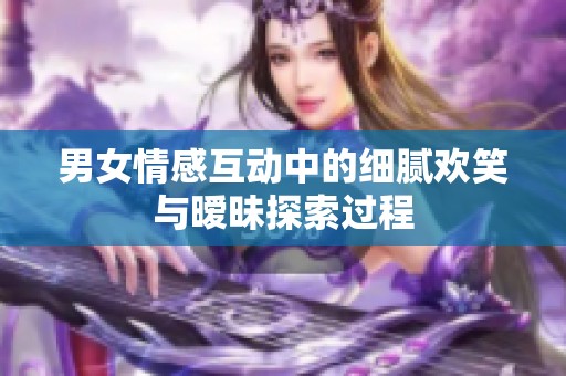 男女情感互动中的细腻欢笑与暧昧探索过程