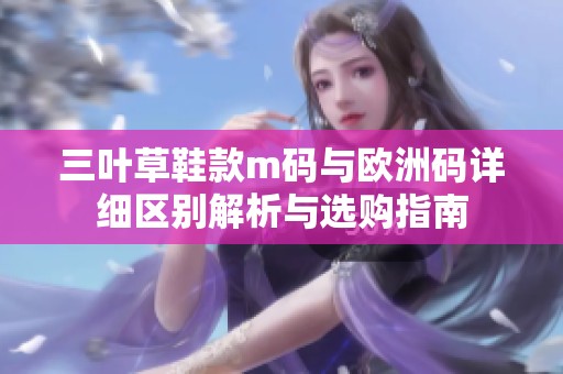 三叶草鞋款m码与欧洲码详细区别解析与选购指南