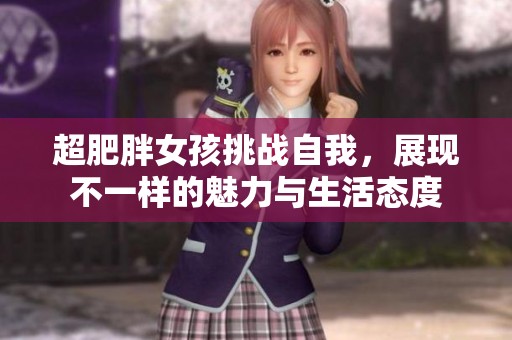 超肥胖女孩挑战自我，展现不一样的魅力与生活态度