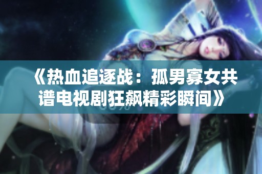 《热血追逐战：孤男寡女共谱电视剧狂飙精彩瞬间》