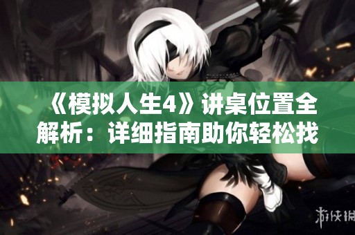 《模拟人生4》讲桌位置全解析：详细指南助你轻松找到布局秘诀
