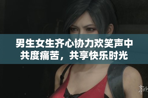 男生女生齐心协力欢笑声中共度痛苦，共享快乐时光