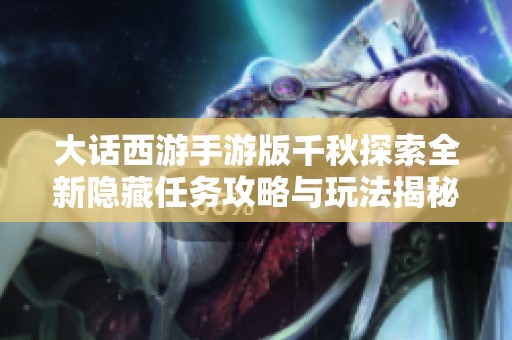 大话西游手游版千秋探索全新隐藏任务攻略与玩法揭秘