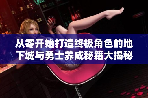 从零开始打造终极角色的地下城与勇士养成秘籍大揭秘