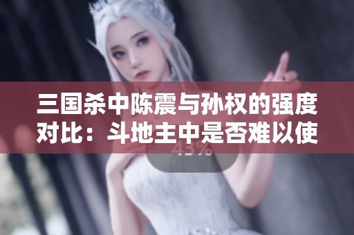 三国杀中陈震与孙权的强度对比：斗地主中是否难以使用？