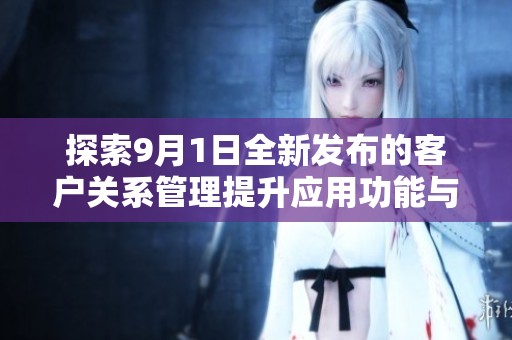 探索9月1日全新发布的客户关系管理提升应用功能与优势