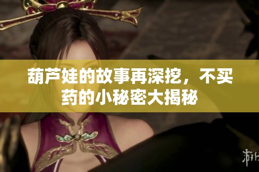 葫芦娃的故事再深挖，不买药的小秘密大揭秘