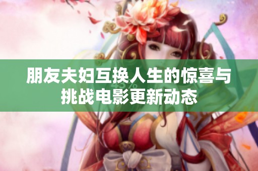 朋友夫妇互换人生的惊喜与挑战电影更新动态