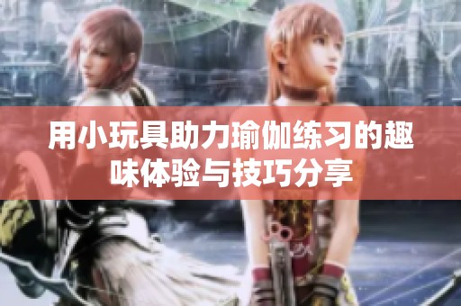 用小玩具助力瑜伽练习的趣味体验与技巧分享