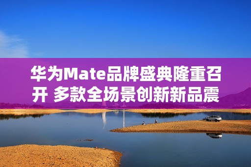 华为Mate品牌盛典隆重召开 多款全场景创新新品震撼发布