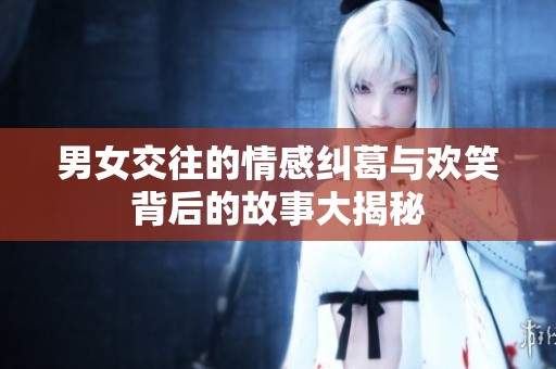 男女交往的情感纠葛与欢笑背后的故事大揭秘