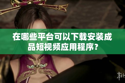 在哪些平台可以下载安装成品短视频应用程序？
