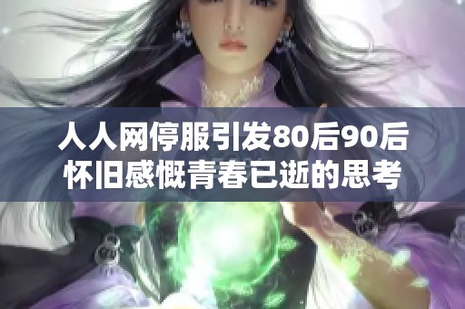 人人网停服引发80后90后怀旧感慨青春已逝的思考