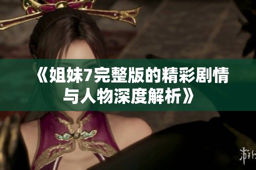《姐妹7完整版的精彩剧情与人物深度解析》